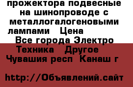 прожектора подвесные на шинопроводе с металлогалогеновыми лампами › Цена ­ 40 000 - Все города Электро-Техника » Другое   . Чувашия респ.,Канаш г.